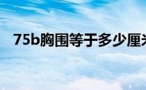 75b胸围等于多少厘米（75b胸围是多少）