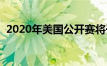 2020年美国公开赛将于9月在翼脚球场举行