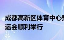 成都高新区体育中心预计年底竣工验收保障大运会顺利举行