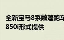 全新宝马8系敞篷跑车已正式抵达南非 仅以M850i形式提供 