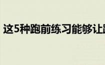 这5种跑前练习能够让跑步变得更加轻松自如