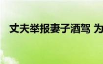 丈夫举报妻子酒驾 为何丈夫要举报妻子呢