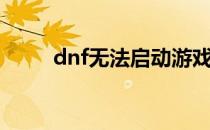 dnf无法启动游戏（dnf无法启动）