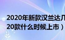 2020年新款汉兰达几月上市（新款汉兰达2020款什么时候上市）