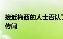 接近梅西的人士否认了球员正谈判回归巴萨的传闻