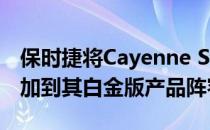 保时捷将Cayenne S和Cayenne S Diesel添加到其白金版产品阵容中