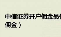 中信证券开户佣金最低多少钱（中信证券开户佣金）