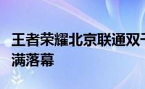 王者荣耀北京联通双千兆极速挑战赛总决赛圆满落幕