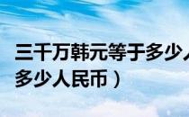 三千万韩元等于多少人民币（三千万韩元等于多少人民币）