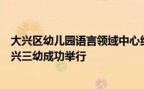 大兴区幼儿园语言领域中心组展示暨幼小衔接交流活动在大兴三幼成功举行