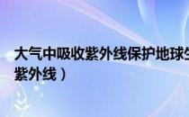 大气中吸收紫外线保护地球生命的是哪种成分（大气中吸收紫外线）