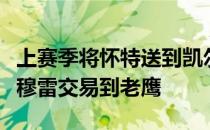 上赛季将怀特送到凯尔特人今年夏天又把核心穆雷交易到老鹰