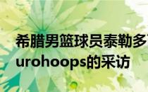 希腊男篮球员泰勒多西今天接受了欧洲媒体Eurohoops的采访