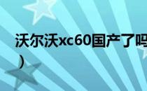 沃尔沃xc60国产了吗（沃尔沃xc60国产了吗）