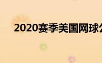 2020赛季美国网球公开赛正式拉开大幕