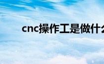 cnc操作工是做什么的（cnc操作工）