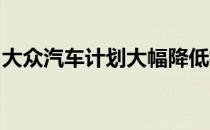 大众汽车计划大幅降低模型产品组合的复杂性