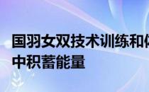 国羽女双技术训练和体能训练无缝衔接在夏训中积蓄能量