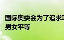 国际奥委会为了追求项目设置最大程度的实现男女平等