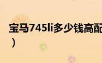 宝马745li多少钱高配（宝马745li多少钱一辆）