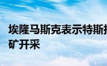 埃隆马斯克表示特斯拉将大规模进入可持续锂矿开采