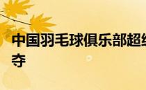 中国羽毛球俱乐部超级联赛地结束第九轮的争夺