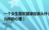 一个女生喜欢篮球应该从什么开始（女生喜欢篮球是一种什么样的心理）