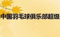 中国羽毛球俱乐部超级联赛进入第二循环赛程