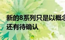 新的8系列只是以概念形式首次亮相具体细节还有待确认