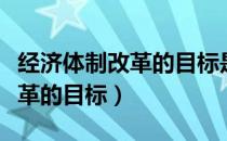 经济体制改革的目标是建立什么（经济体制改革的目标）