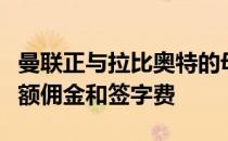 曼联正与拉比奥特的母亲进行谈判后者索要高额佣金和签字费