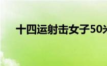 十四运射击女子50米步枪三种姿势决赛