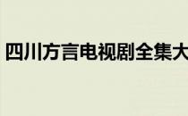 四川方言电视剧全集大全（四川方言电视剧）