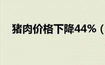 猪肉价格下降44%（猪肉价格下降44 9）