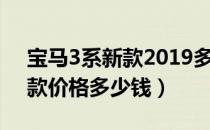 宝马3系新款2019多少钱（宝马新3系2019款价格多少钱）