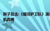 胖子反击:《银河护卫队》演员克里斯·普拉特3个月胖子变成肌肉男