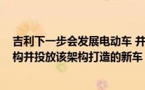 吉利下一步会发展电动车 并将于2021年正式推出电动车架构并投放该架构打造的新车