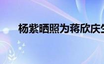 杨紫晒照为蒋欣庆生（杨紫晒生日照）