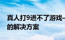 真人打9进不了游戏——真人打9进不了游戏的解决方案