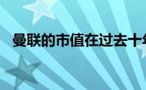 曼联的市值在过去十年下降超过2.6亿英镑