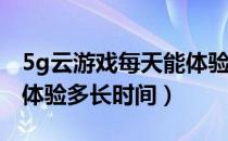 5g云游戏每天能体验多久（5G云游戏每天能体验多长时间）