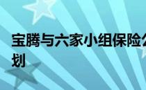 宝腾与六家小组保险公司共同推出新的保险计划