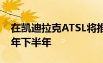 在凯迪拉克ATSL将推出的中国汽车市场在今年下半年