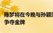 陈梦将在今晚与孙颖莎和伊藤美诚之间的胜者争夺金牌