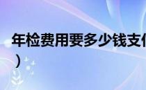 年检费用要多少钱支付宝（年检费用要多少钱）