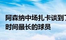 阿森纳中场扎卡谈到了自己成为目前队内效力时间最长的球员