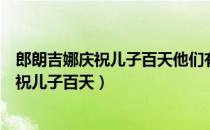 郎朗吉娜庆祝儿子百天他们有怎样的爱情故事（郎朗吉娜庆祝儿子百天）