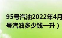 95号汽油2022年4月25号预计价格（目前93号汽油多少钱一升）