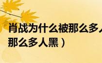 肖战为什么被那么多人黑还火（肖战为什么被那么多人黑）