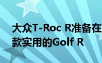 大众T-Roc R准备在日内瓦首次亮相 这是一款实用的Golf R